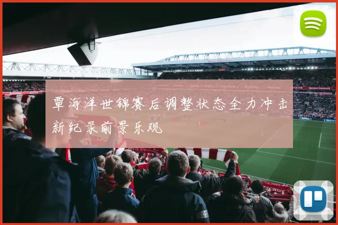 覃海洋世锦赛后调整状态全力冲击新纪录前景乐观