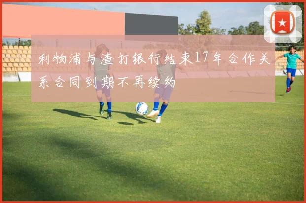 利物浦与渣打银行结束17年合作关系合同到期不再续约