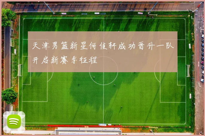 天津男篮新星何佳轩成功晋升一队开启新赛季征程