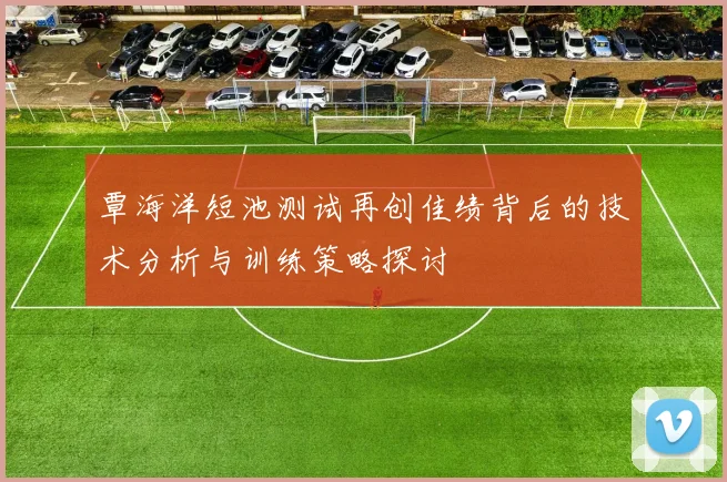 覃海洋短池测试再创佳绩背后的技术分析与训练策略探讨
