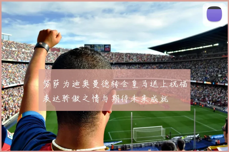 努萨为迪奥曼德转会皇马送上祝福表达骄傲之情与期待未来成就