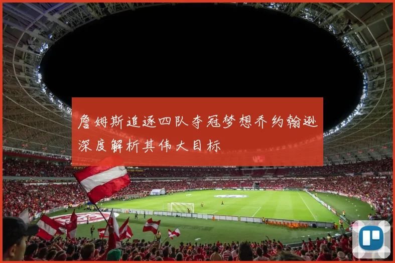 詹姆斯追逐四队夺冠梦想乔约翰逊深度解析其伟大目标