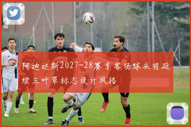 阿迪达斯2027-28赛季客场球衣将延续三叶草标志设计风格