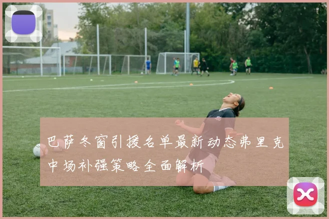 巴萨冬窗引援名单最新动态弗里克中场补强策略全面解析