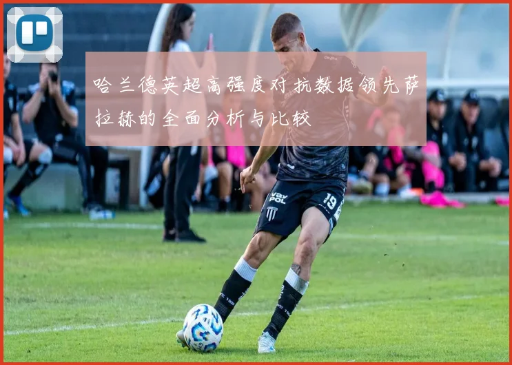 哈兰德英超高强度对抗数据领先萨拉赫的全面分析与比较