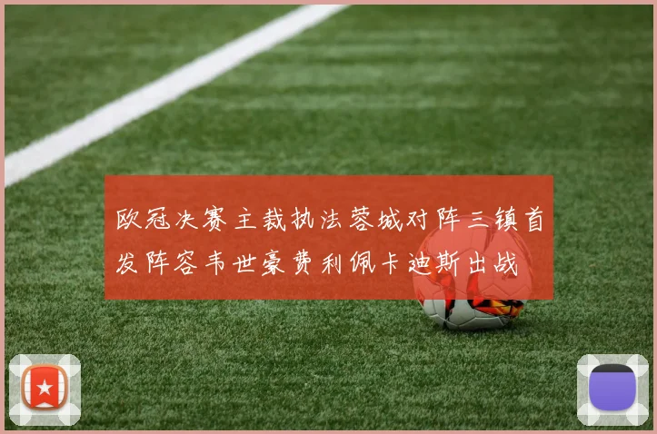 欧冠决赛主裁执法蓉城对阵三镇首发阵容韦世豪费利佩卡迪斯出战