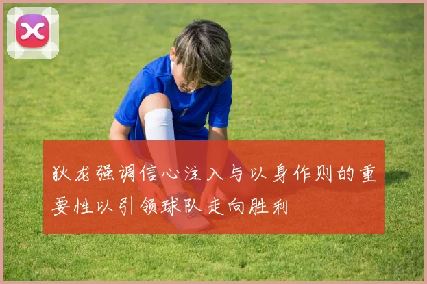 狄龙强调信心注入与以身作则的重要性以引领球队走向胜利