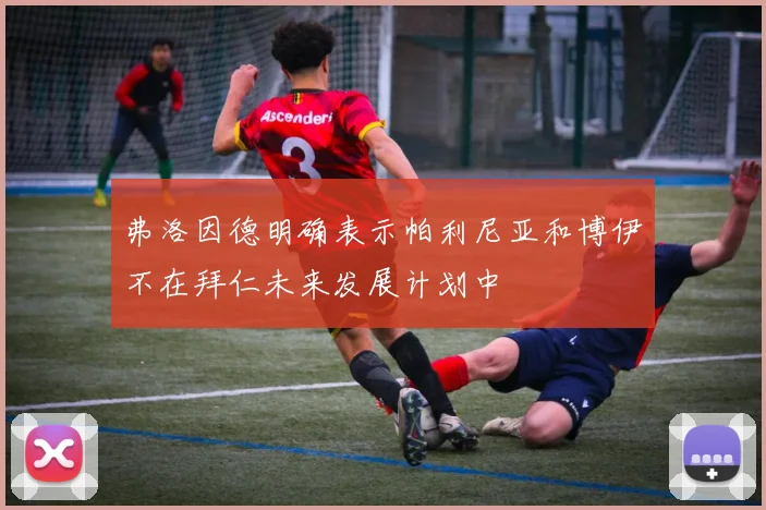 弗洛因德明确表示帕利尼亚和博伊不在拜仁未来发展计划中