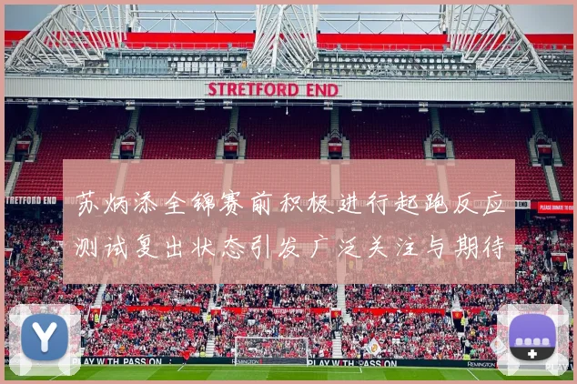 苏炳添全锦赛前积极进行起跑反应测试复出状态引发广泛关注与期待