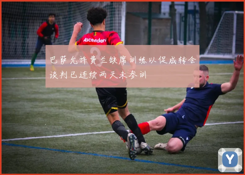 巴萨允许费兰缺席训练以促成转会谈判已连续两天未参训