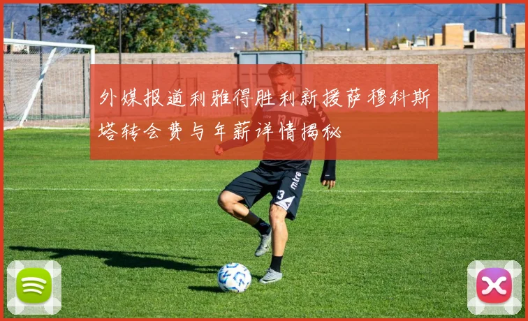 外媒报道利雅得胜利新援萨穆科斯塔转会费与年薪详情揭秘